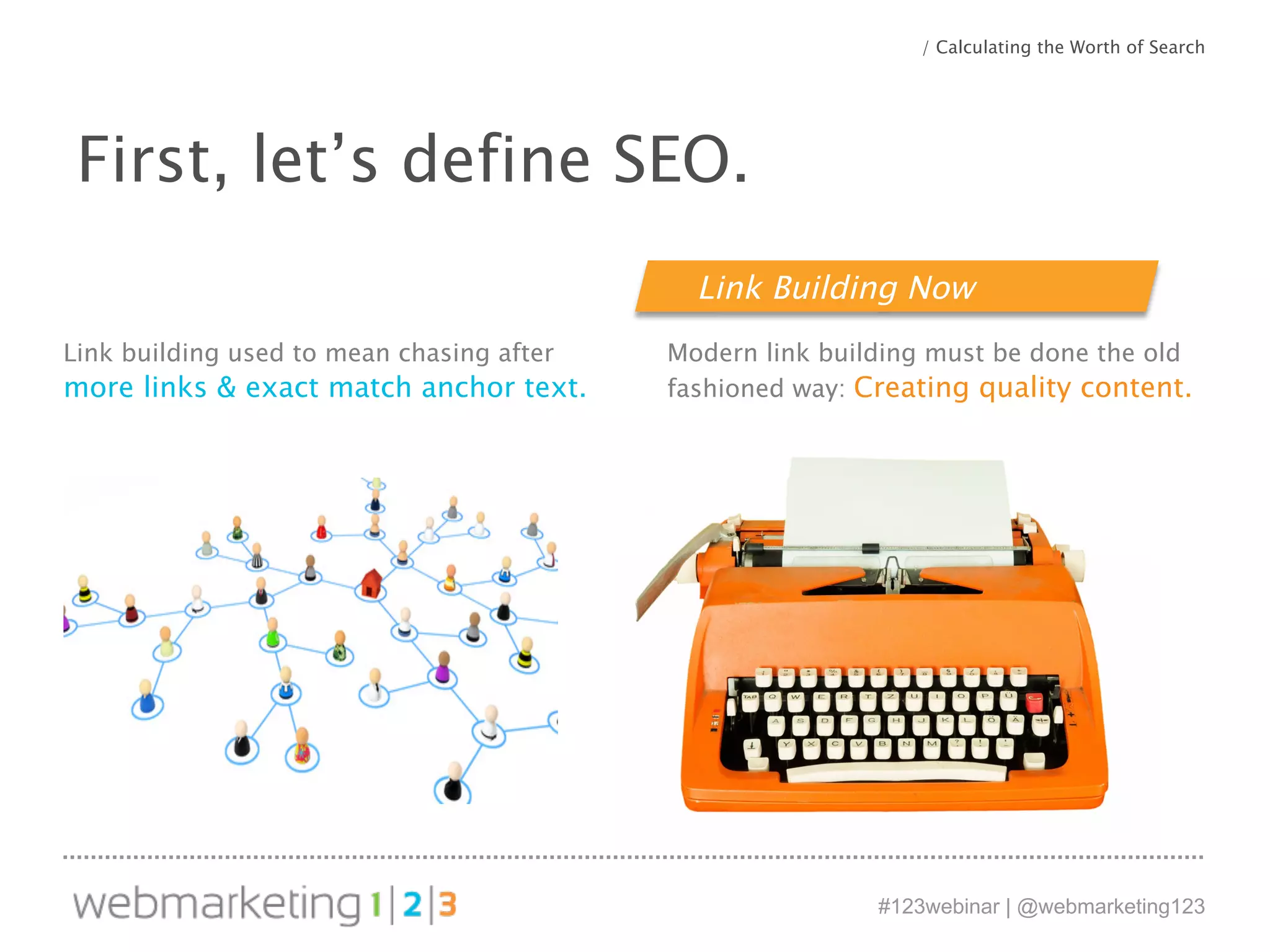 / Calculating the Worth of Search 
Link Building Now 
#123webinar | @webmarketing123 
First, let’s define SEO. 
Link building used to mean chasing after 
more links & exact match anchor text. 
Modern link building must be done the old 
fashioned way: Creating quality content. 
 
