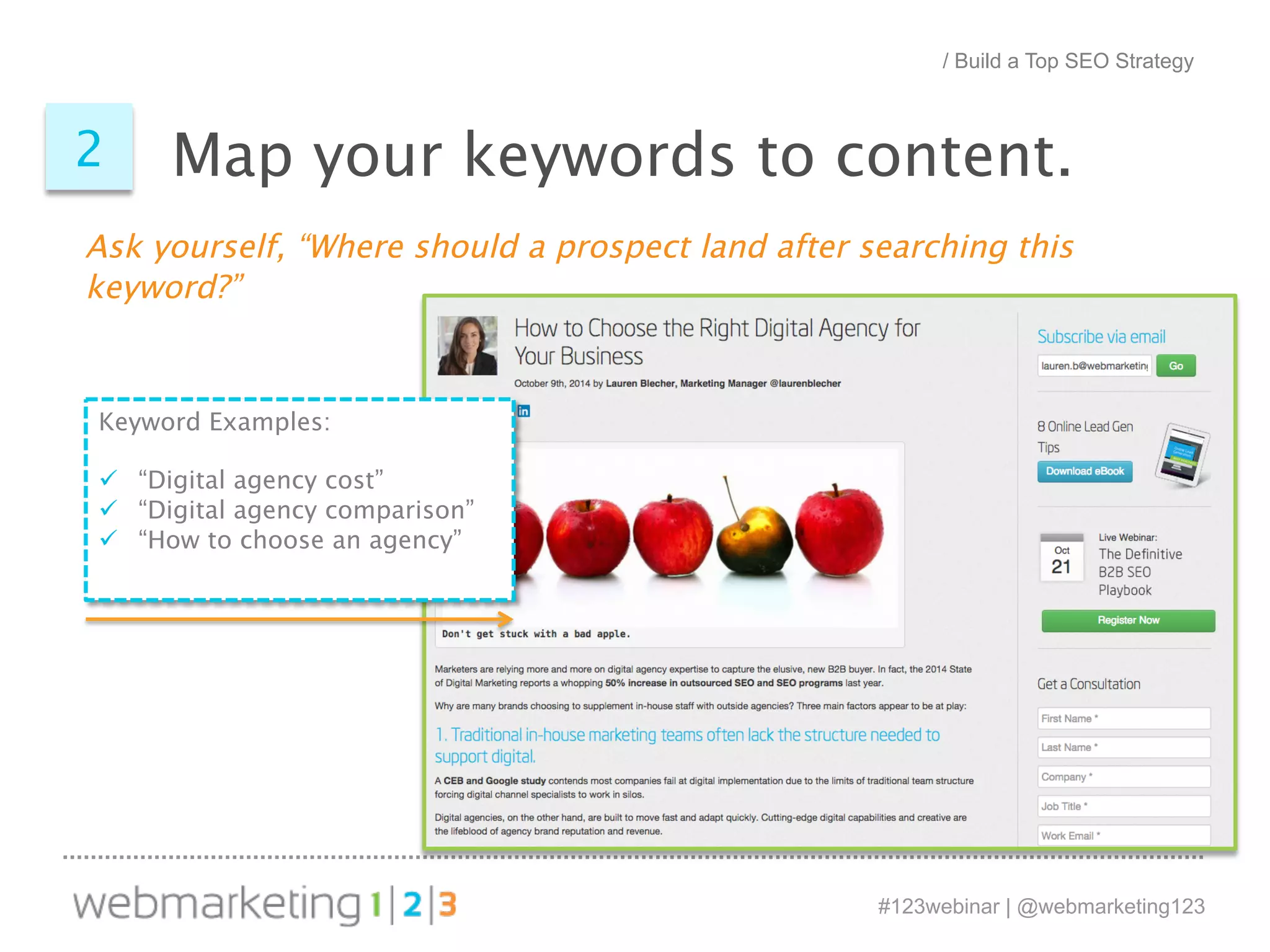 Map your 2 keywords to content. 
Ask yourself, “Where should a prospect land after searching this 
keyword?” 
#123webinar | @webmarketing123 
Keyword Examples: 
ü “Digital agency cost” 
ü “Digital agency comparison” 
ü “How to choose an agency” 
/ Build a Top SEO Strategy 
 