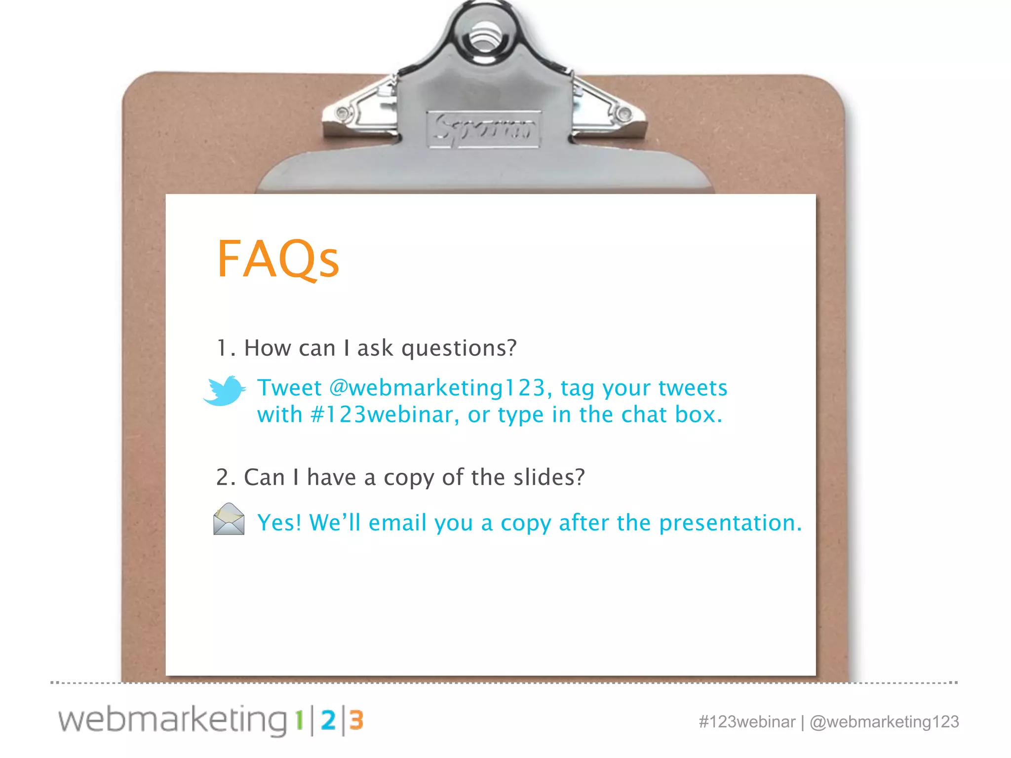 FAQs 
Tweet @webmarketing123, tag your tweets 
with #123webinar, or type in the chat box. 
#123webinar | @webmarketing123 
1. How can I ask questions? 
2. Can I have a copy of the slides? 
Yes! We’ll email you a copy after the presentation. 
 
