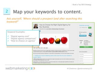 Map your 2 keywords to content. 
Ask yourself, “Where should a prospect land after searching this 
keyword?” 
#123webinar | @webmarketing123 
Keyword Examples: 
ü “Digital agency cost” 
ü “Digital agency comparison” 
ü “How to choose an agency” 
/ Build a Top SEO Strategy 
 