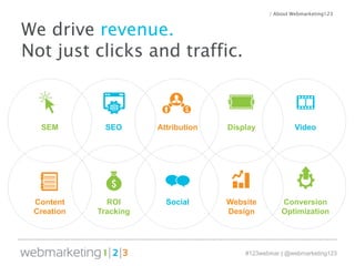 / About Webmarketing123 
#123webinar | @webmarketing123 
We drive revenue. 
Not just clicks and traffic. 
SEM 
SEO 
Attribution 
Display 
Video 
Content 
Creation 
ROI 
Tracking 
Social 
Website 
Design 
Conversion 
Optimization 
 