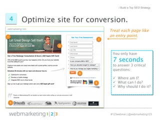 / Build a Top SEO Strategy 
Optimize site 4 for conversion. 
Treat each page like 
an entry point. 
You only have 
7 seconds 
to answer 3 critical 
questions: 
ü Where am I? 
ü What can I do? 
ü Why should I do it? 
#123webinar | @webmarketing123 
 