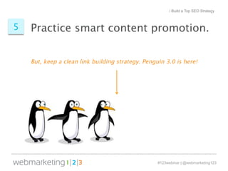 / Build a Top SEO Strategy 
5 Practice smart content promotion. 
But, keep a clean link building strategy. Penguin 3.0 is here! 
#123webinar | @webmarketing123 
 