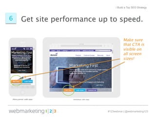 / Build a Top SEO Strategy 
Get site performance 6 up to speed. 
Make sure 
that CTA is 
visible on 
all screen 
sizes! 
#123webinar | @webmarketing123 
 