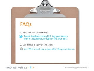 FAQs 
Tweet @webmarketing123, tag your tweets 
with #123webinar, or type in the chat box. 
#123webinar | @webmarketing123 
1. How can I ask questions? 
2. Can I have a copy of the slides? 
Yes! We’ll email you a copy after the presentation. 
 