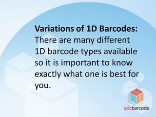 Variations of 1D Barcodes:
There are many different
1D barcode types available
so it is important to know
exactly what one is best for
you.
 