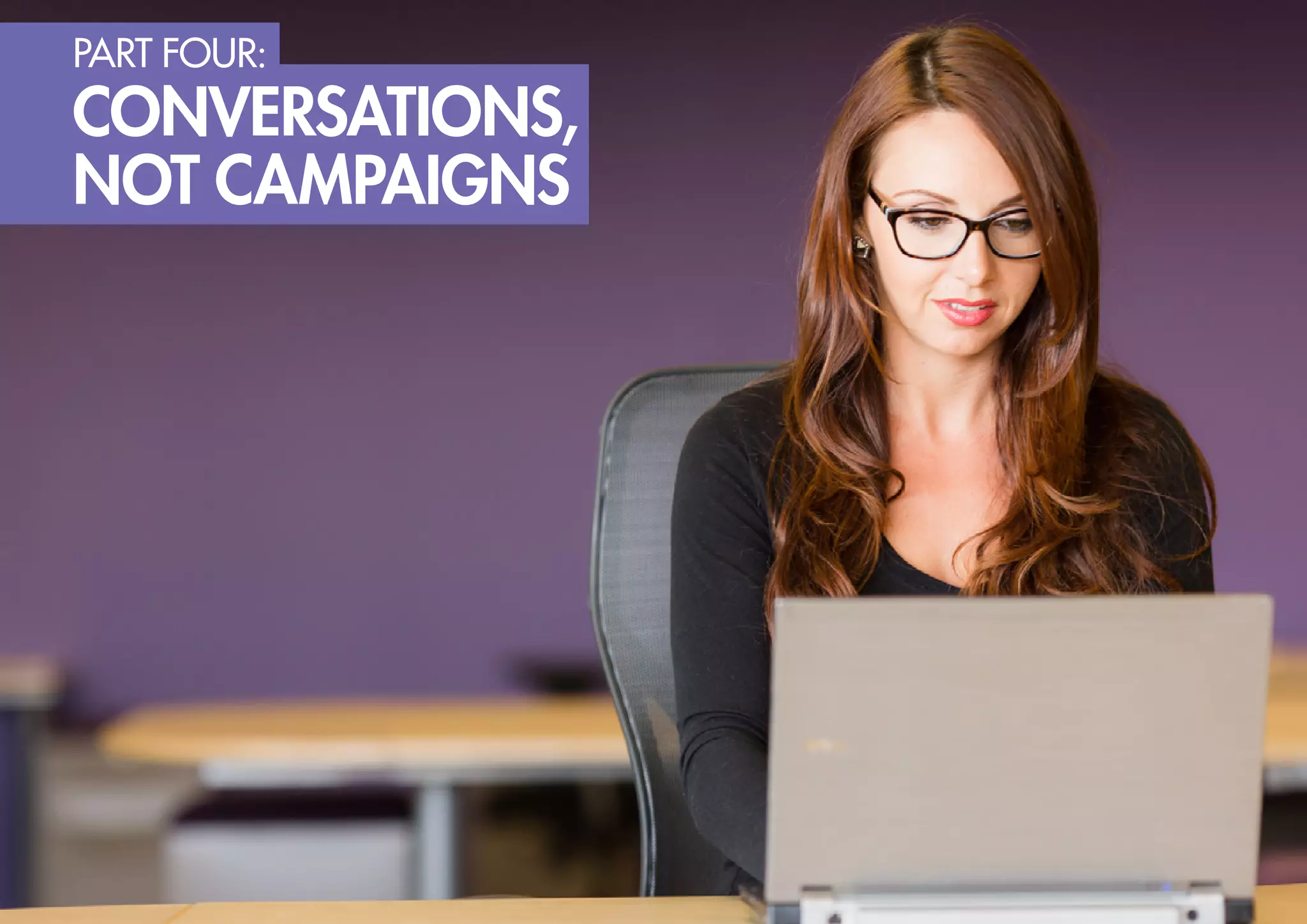 part four:

conversations,
not campaigns

 