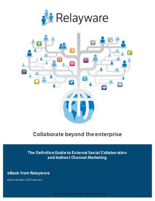 © Relayware, Inc. 2013 www.relayware.com Page 1 of 113
Collaborate beyond the enterprise
eBook from Relayware
The Definitive Guide to External Social Collaboration
and Indirect Channel Marketing
By Mike Morgan, CEO Relayware
 