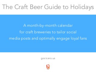 The Craft Beer Guide to Holidays 
A month-by-month calendar 
for craft breweries to tailor social 
media posts and optimally engage loyal fans 
gocicero.us 
 