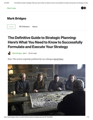 2/14/2021 The Definitive Guide to Strategic Planning: Here’s What You Need to Know to Successfully Formulate and Execute Your Strategy | by Ma…
https://mark-bridges.medium.com/the-definitive-guide-to-strategic-planning-38719a4d56a0 1/13
Mark Bridges
Follow 60 Followers About
The Definitive Guide to Strategic Planning:
Here’s What You Need to Know to Successfully
Formulate and Execute Your Strategy
Mark Bridges Jan 5 · 10 min read
Note: This article originally published by my colleague David Tang.
Open in app
 