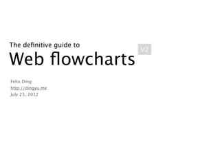 The deﬁnitive guide to
                         V2

Web ﬂowcharts
Felix Ding
http://dingyu.me
July 25, 2012
 