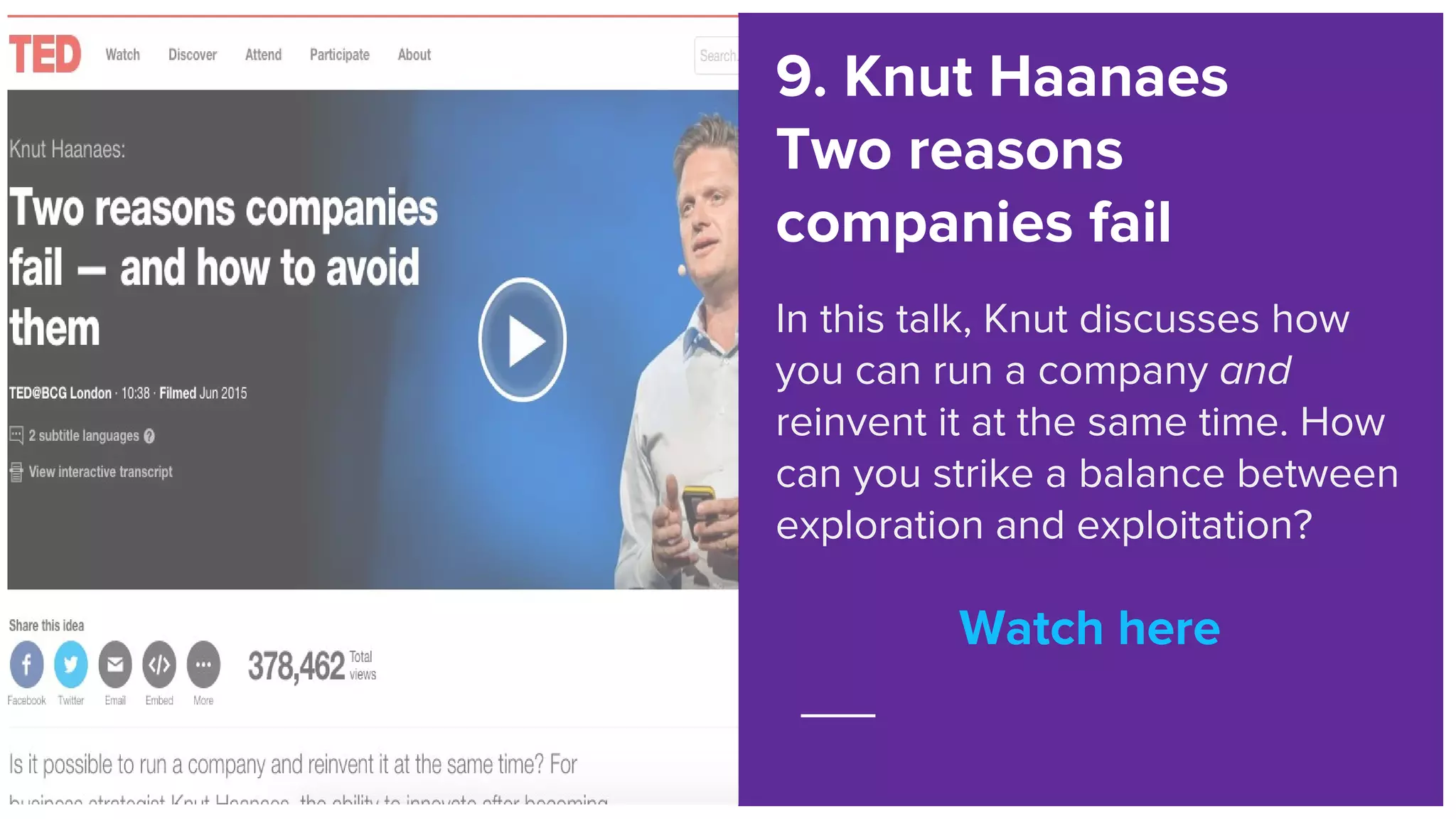 Watch here
9. Knut Haanaes
Two reasons
companies fail
In this talk, Knut discusses how
you can run a company and
reinvent it at the same time. How
can you strike a balance between
exploration and exploitation?
Watch here
 