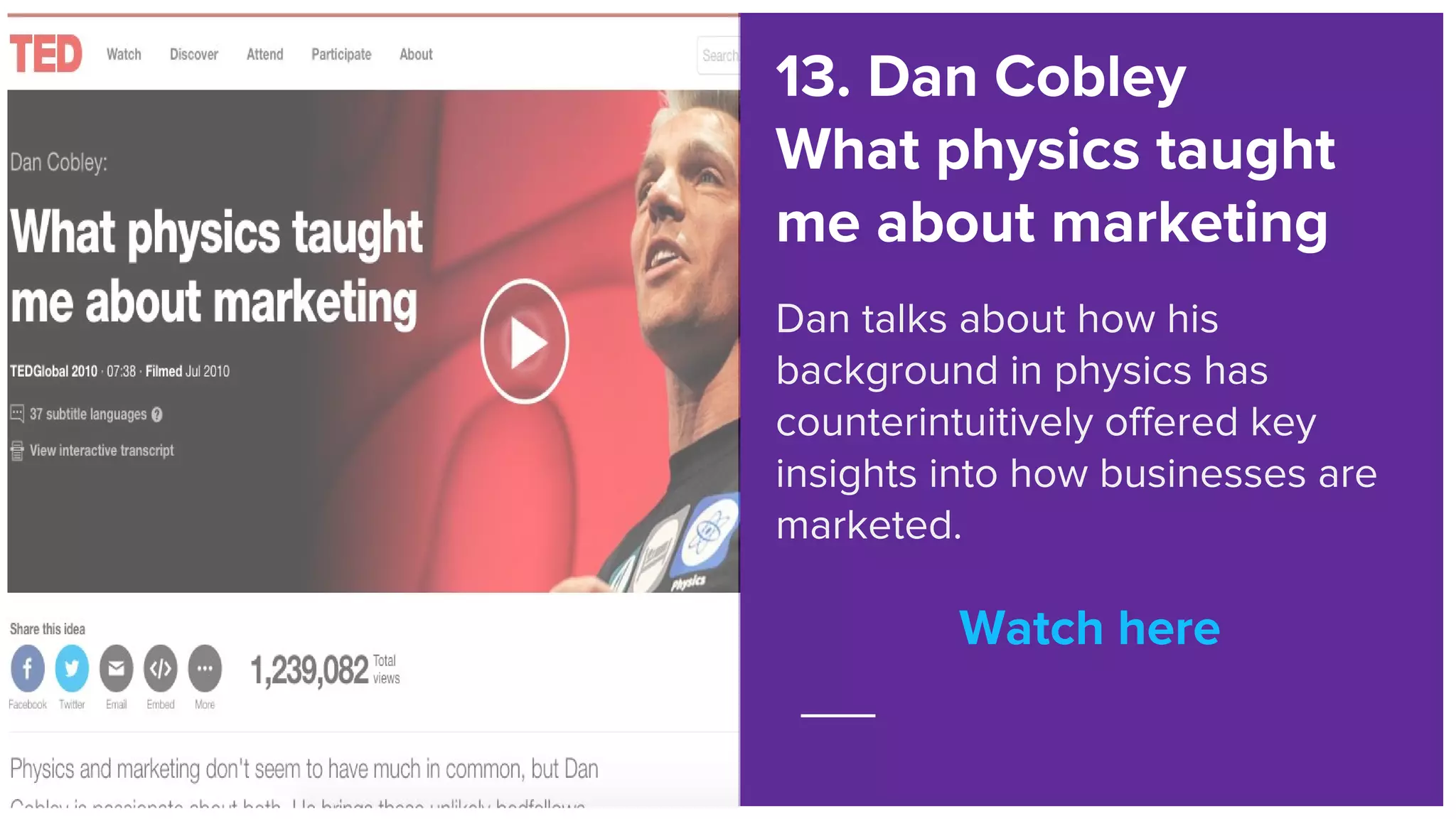 Watch here
13. Dan Cobley
What physics taught
me about marketing
Dan talks about how his
background in physics has
counterintuitively offered key
insights into how businesses are
marketed.
Watch here
 