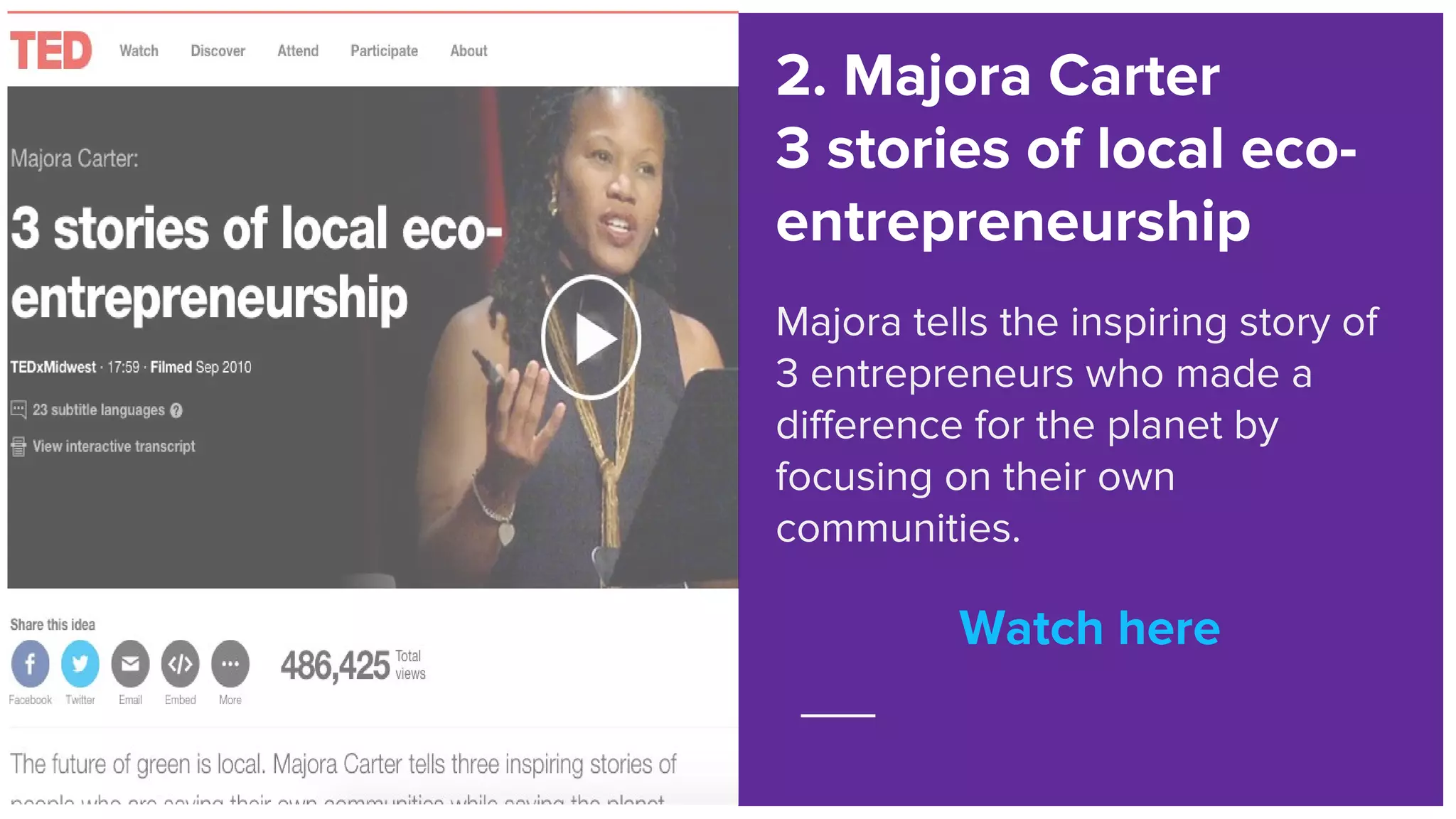Watch here
2. Majora Carter
3 stories of local eco-
entrepreneurship
Majora tells the inspiring story of
3 entrepreneurs who made a
difference for the planet by
focusing on their own
communities.
Watch here
 
