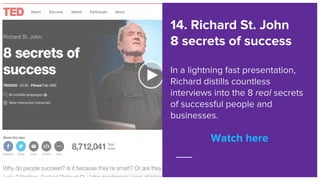 Watch here
14. Richard St. John
8 secrets of success
In a lightning fast presentation,
Richard distills countless
intervie...