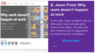 Watch here
8. Jason Fried: Why
work doesn’t happen
at work
In this talk, Jason explains why so
little good work actually g...