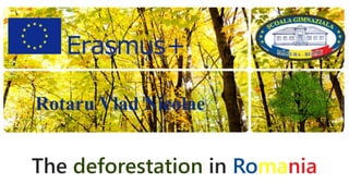 The deforestation in Romania
Rotaru Vlad Nicolae
 