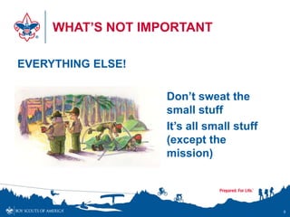 WHAT’S NOT IMPORTANT

EVERYTHING ELSE!

                   1. Don’t sweat the
                      small stuff
                   2. It’s all small stuff
                      (except the
                      mission)




                                             9
 