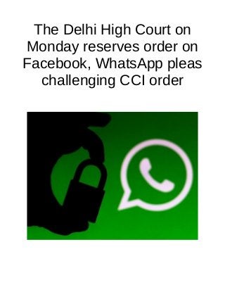 The Delhi High Court on
Monday reserves order on
Facebook, WhatsApp pleas
challenging CCI order
 