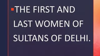 THE FIRST AND
LAST WOMEN OF
SULTANS OF DELHI.
 