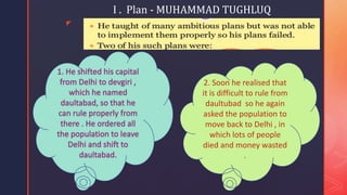 z
I . Plan - MUHAMMAD TUGHLUQ
2. Soon he realised that
it is difficult to rule from
daultubad so he again
asked the population to
move back to Delhi , in
which lots of people
died and money wasted
.
 