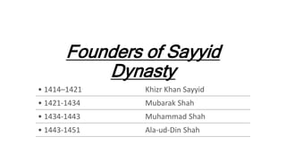 Founders of Sayyid
Dynasty
• 1414–1421 Khizr Khan Sayyid
• 1421-1434 Mubarak Shah
• 1434-1443 Muhammad Shah
• 1443-1451 Ala-ud-Din Shah
 