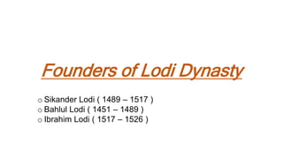 Founders of Lodi Dynasty
o Sikander Lodi ( 1489 – 1517 )
o Bahlul Lodi ( 1451 – 1489 )
o Ibrahim Lodi ( 1517 – 1526 )
 