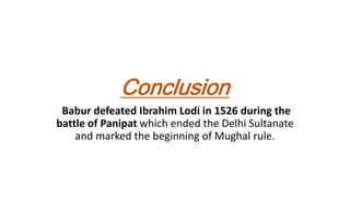Conclusion
Babur defeated Ibrahim Lodi in 1526 during the
battle of Panipat which ended the Delhi Sultanate
and marked the beginning of Mughal rule.
 