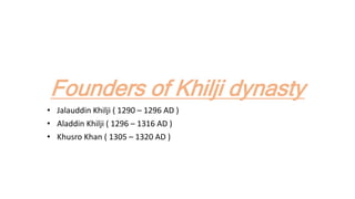 Founders of Khilji dynasty
• Jalauddin Khilji ( 1290 – 1296 AD )
• Aladdin Khilji ( 1296 – 1316 AD )
• Khusro Khan ( 1305 – 1320 AD )
 