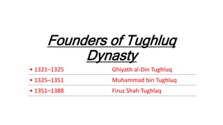 Founders of Tughluq
Dynasty
• 1321–1325 Ghiyath al-Din Tughluq
• 1325–1351 Muhammad bin Tughluq
• 1351–1388 Firuz Shah Tughlaq
 