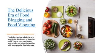 The Delicious
Era of Food
Blogging and
Food Vlogging
Food vlogging is a relatively new
term in the dictionary of Youtube,
and if you’ve kept up with the
past trends, you might be familiar
with some popular food vloggers.
 