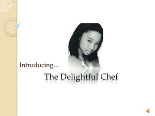Introducing…
       The Delightful Chef
 