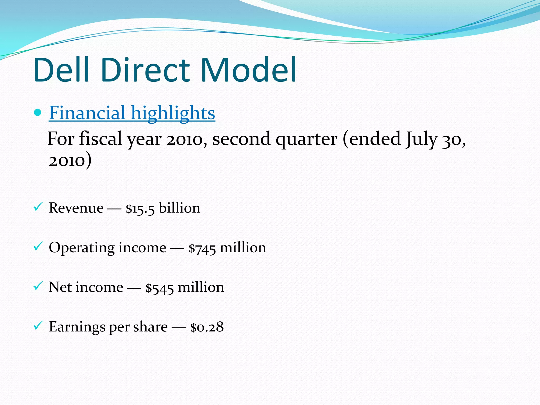 Dell Direct Model
 Financial highlights
For fiscal year 2010, second quarter (ended July 30,
2010)
 Revenue — $15.5 billion
 Operating income — $745 million
 Net income — $545 million
 Earnings per share — $0.28
 