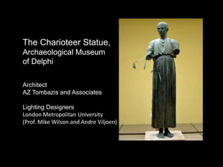 The Charioteer Statue,
Archaeological Museum
of Delphi
Architect
AZ Tombazis and Associates
Lighting Designers
London Metropolitan University
(Prof. Mike Wilson and Andre Viljoen)
 