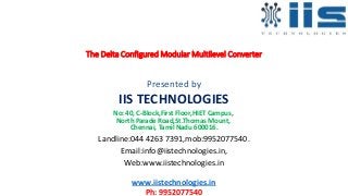 The Delta Configured Modular Multilevel Converter
Presented by
IIS TECHNOLOGIES
No: 40, C-Block,First Floor,HIET Campus,
North Parade Road,St.Thomas Mount,
Chennai, Tamil Nadu 600016.
Landline:044 4263 7391,mob:9952077540.
Email:info@iistechnologies.in,
Web:www.iistechnologies.in
www.iistechnologies.in
Ph: 9952077540
 