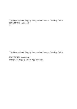 The Demand and Supply Integration Process Grading Guide
ISCOM/476 Version 6
2
The Demand and Supply Integration Process Grading Guide
ISCOM/476 Version 6
Integrated Supply Chain Applications
 