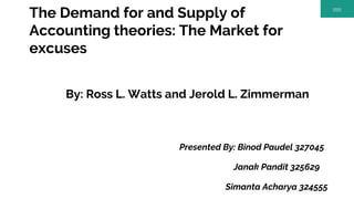 The Demand for and Supply of
Accounting theories: The Market for
excuses
By: Ross L. Watts and Jerold L. Zimmerman
Presented By: Binod Paudel 327045
Janak Pandit 325629
Simanta Acharya 324555
 