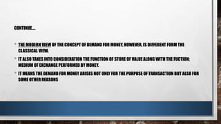 KEYNNESIAN APPROACH OF DEMAND FOR MONEY
• THE DEMAND FOR MONEY ARISES FOR THREE BASIC REASONS:
1. THE TRANSACTIONS MOTIVE
...