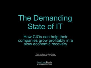 The Demanding State of IT How CIOs can help their companies grow profitably in a slow economic recovery Abbie Lundberg, Lundberg Media Former Editor in Chief, CIO Magazine 