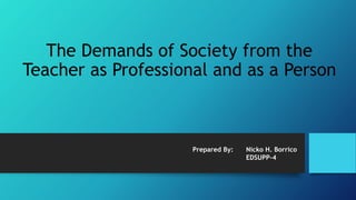 The Demands of Society from the
Teacher as Professional and as a Person
Prepared By: Nicko H. Borrico
EDSUPP-4
 