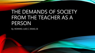 THE DEMANDS OF SOCIETY
FROM THE TEACHER AS A
PERSON
By: ROMMEL LUIS C. ISRAEL III
 