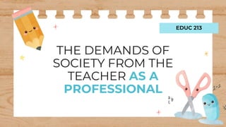 THE DEMANDS OF
SOCIETY FROM THE
TEACHER AS A
PROFESSIONAL
EDUC 213
 