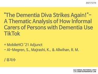 "The Dementia Diva Strikes Again!"-
A Thematic Analysis of How Informal
Carers of Persons with Dementia Use
TikTok

+ MobileHCI '21 Adjunct

- Al-Megren, S., Majrashi, K., & Allwihan, R. M.

/ 유지수
2021/12/16
 