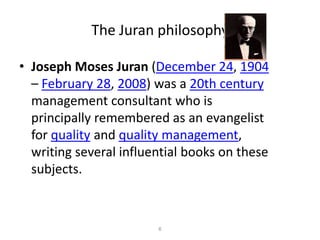 The Juran philosophy6Joseph Moses Juran (December 24, 1904 – February 28, 2008) was a 20th century management consultant who is principally remembered as an evangelist for quality and quality management, writing several influential books on these subjects.