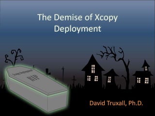 The Demise of Xcopy Deployment David Truxall, Ph.D. 
