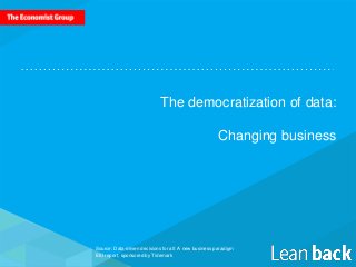 The democratization of data:
Changing business
Source: Data-driven decisions for all: A new business paradigm
EIU report, sponsored by Tidemark
 