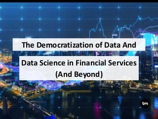 Data Science in Financial Services
(And Beyond)
The Democratization of Data And
 