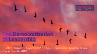 The Democratization
of Leadership
Gustavo Razzetti – Keynote @ 2018 Agile Conference - Alicante, Spain
December 14, 2018
 