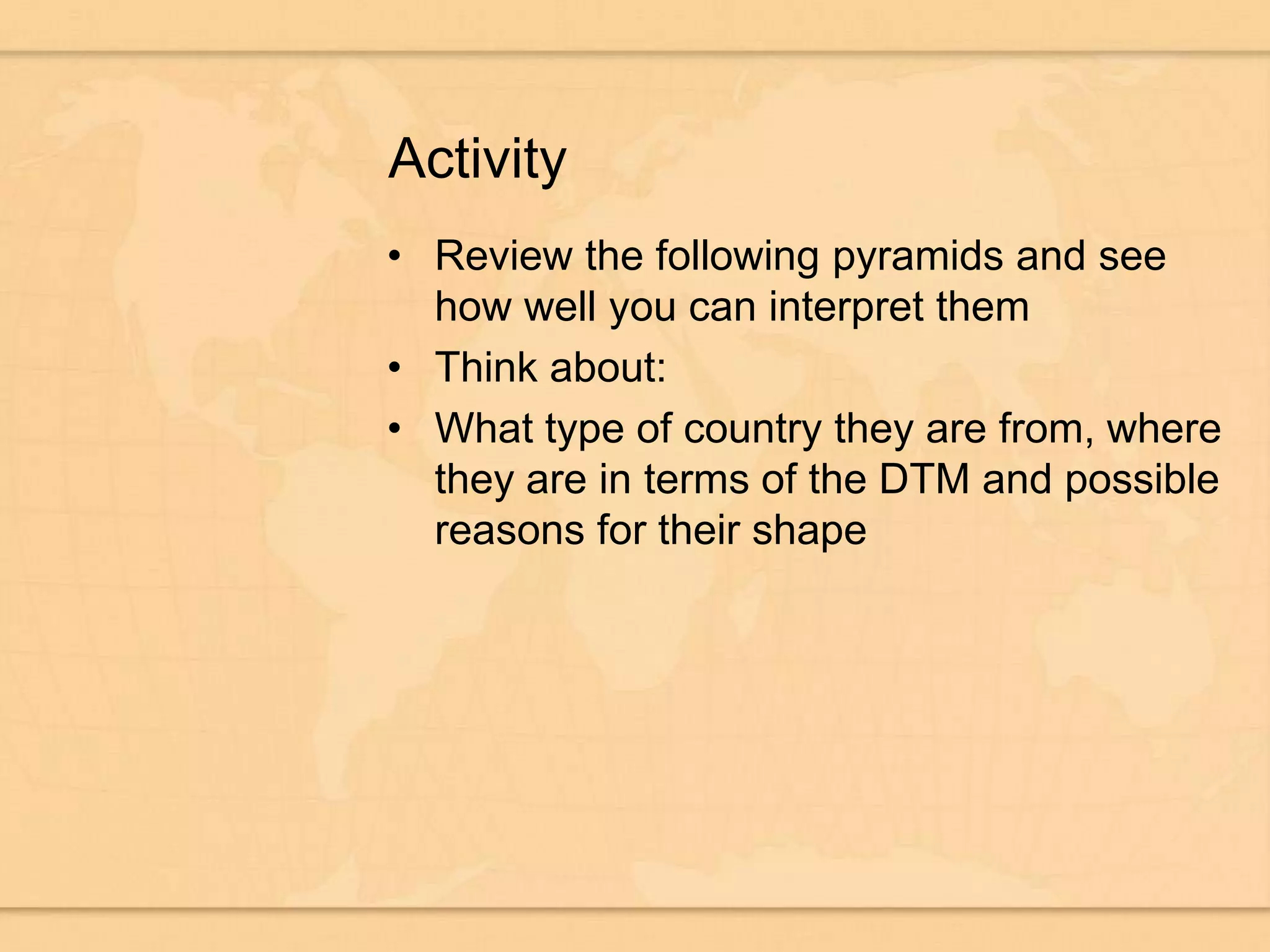 ActivityReview the following pyramids and see how well you can interpret themThink about:What type of country they are from, where they are in terms of the DTM and possible reasons for their shape