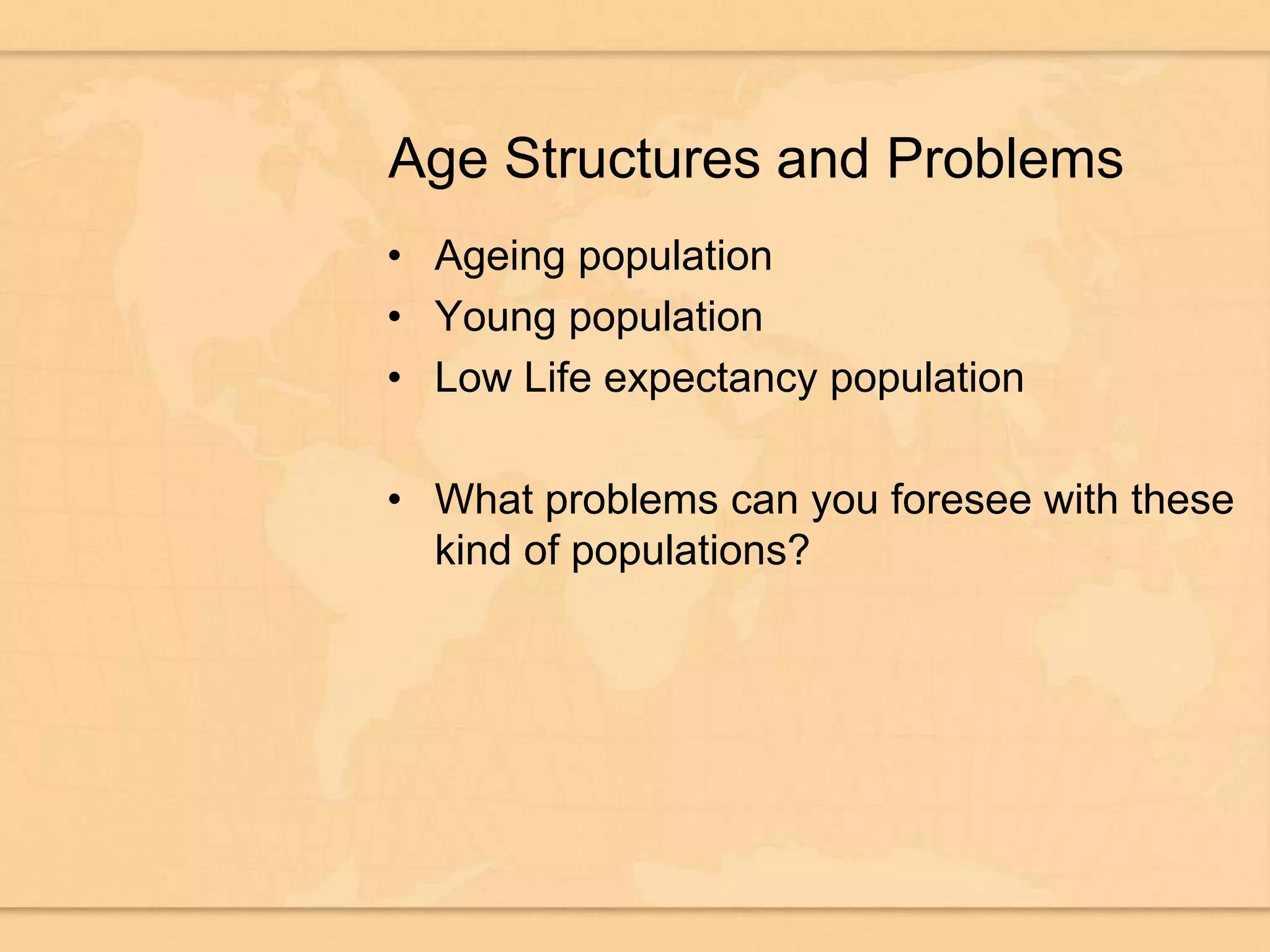 Age Structures and ProblemsAgeing populationYoung populationLow Life expectancy populationWhat problems can you foresee with these kind of populations?